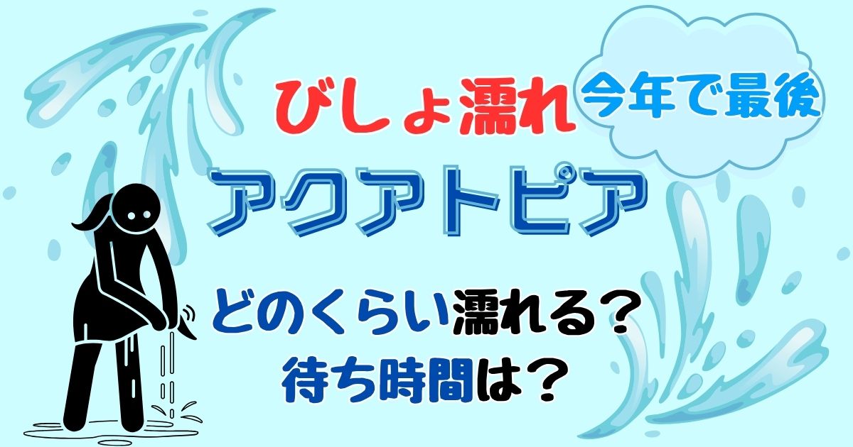 アクアトピアびしょ濡れバージョンどのくらい濡れる?待ち時間も徹底解説