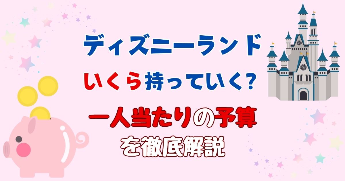 ディズニーランドいくらあれば足りる?費用一人あたりどのくらい?