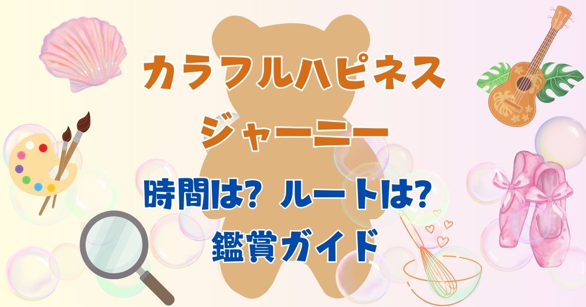 カラフルハピネスジャーニーの時間は?ルートとおすすめ鑑賞場所も!