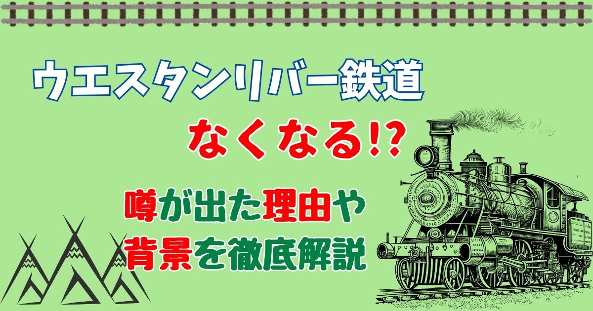ウエスタンリバー鉄道なくなる？噂の真相を究明！