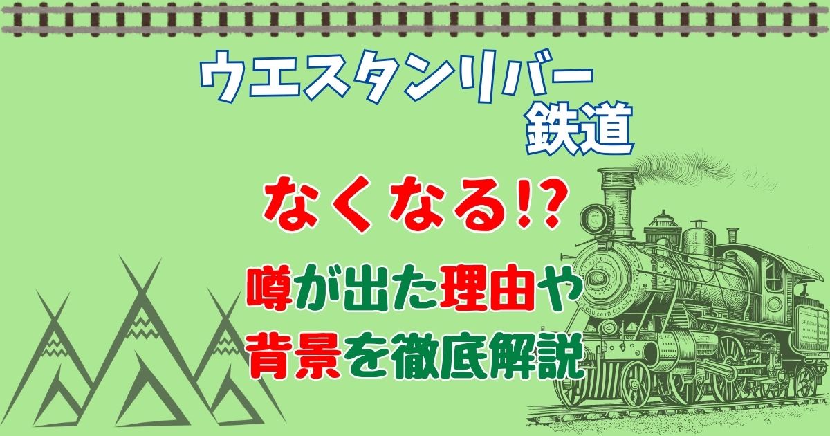 ウエスタンリバー鉄道なくなる?噂の真相を究明!