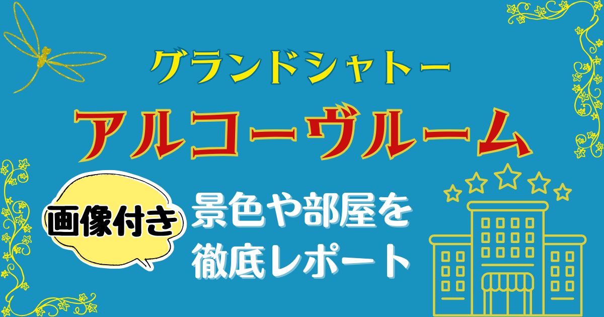 グランドシャトーアルコーヴルーム景色は？部屋の様子も徹底レポート