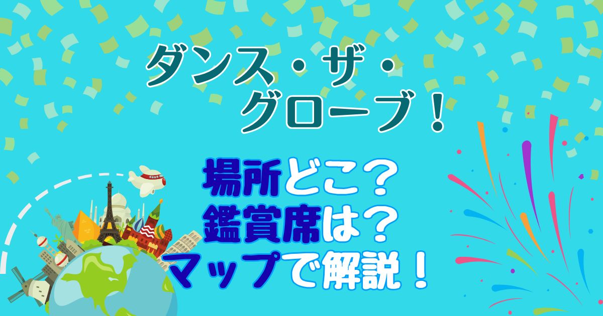 ダンスザグローブ場所どこ?鑑賞席はバケパがおすすめ?