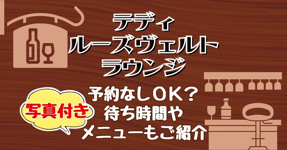 テディルーズヴェルトラウンジは予約なしOK?メニューも実食レビュー